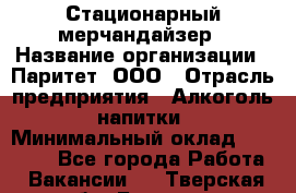 Стационарный мерчандайзер › Название организации ­ Паритет, ООО › Отрасль предприятия ­ Алкоголь, напитки › Минимальный оклад ­ 24 000 - Все города Работа » Вакансии   . Тверская обл.,Бежецк г.